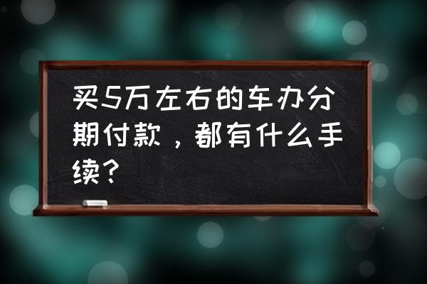 人人车售出的车可以查询吗 买5万左右的车办分期付款，都有什么手续？