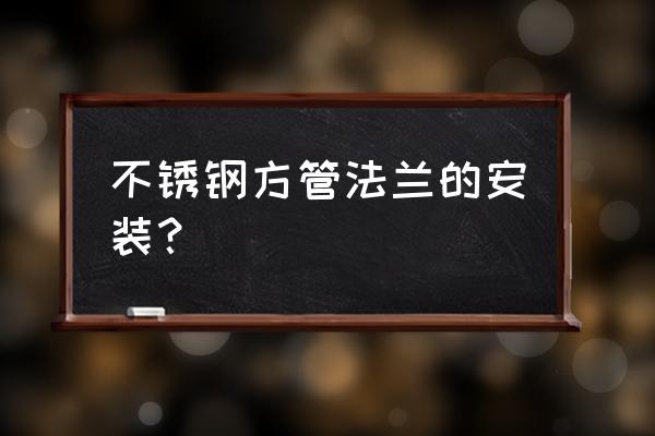 塑料水管法兰安装 不锈钢方管法兰的安装？