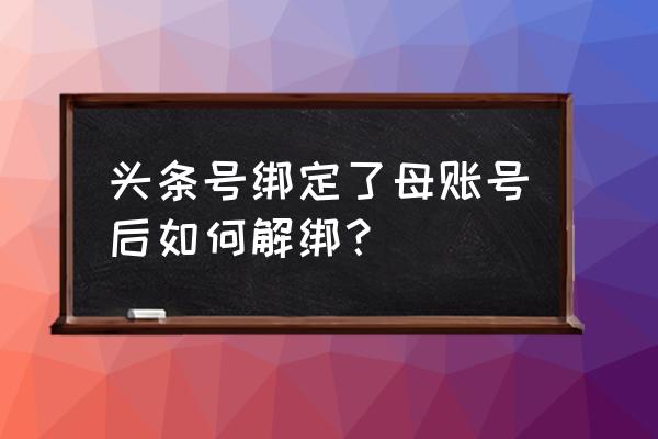 今日头条能注销自己的账号吗 头条号绑定了母账号后如何解绑？