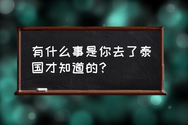 泰国旅游全攻略自由行 有什么事是你去了泰国才知道的？