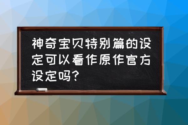 怎么样可以看到原版的漫画 神奇宝贝特别篇的设定可以看作原作官方设定吗？