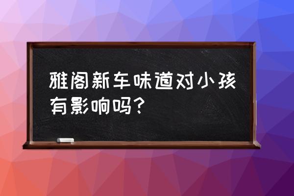 雅阁车内的气味太难闻怎么处理 雅阁新车味道对小孩有影响吗？