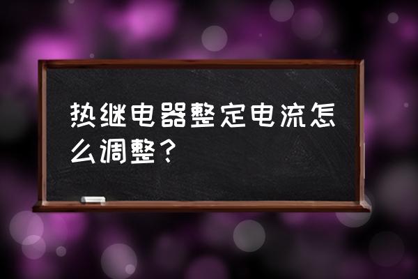 热继电器电流调节工作原理 热继电器整定电流怎么调整？