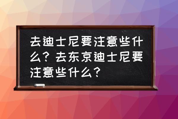 迪士尼入园后的注意事项 去迪士尼要注意些什么？去东京迪士尼要注意些什么？