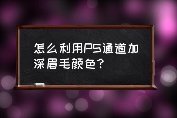 ps 中怎么修人物的眉毛 怎么利用PS通道加深眉毛颜色？