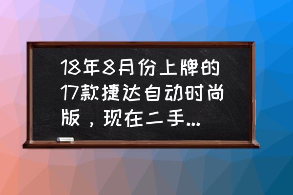 2018款大众捷达1.5时尚型新车售价 18年8月份上牌的17款捷达自动时尚版，现在二手价多少钱？坐标小县城？