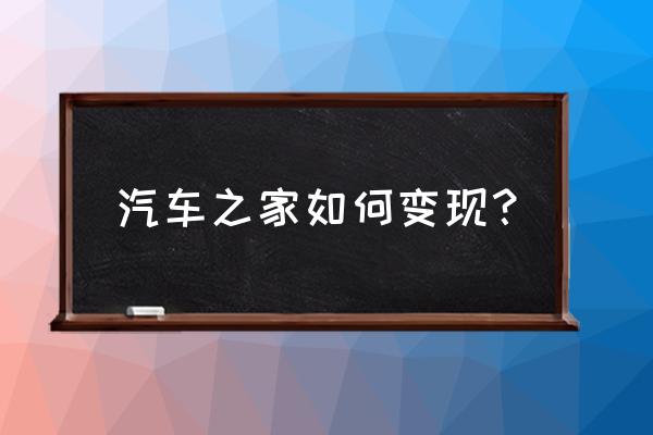 汽车变现最快的方法 汽车之家如何变现？