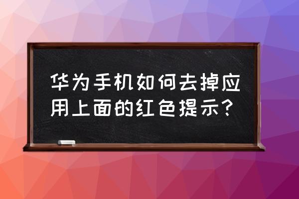 华为手机怎么关掉软件图标新通知 华为手机如何去掉应用上面的红色提示？