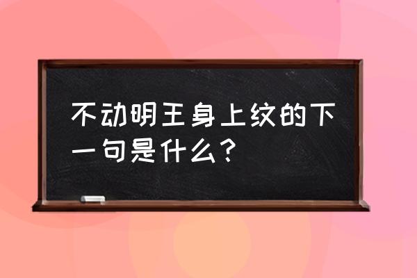 不动明王纹身专题模板 不动明王身上纹的下一句是什么？