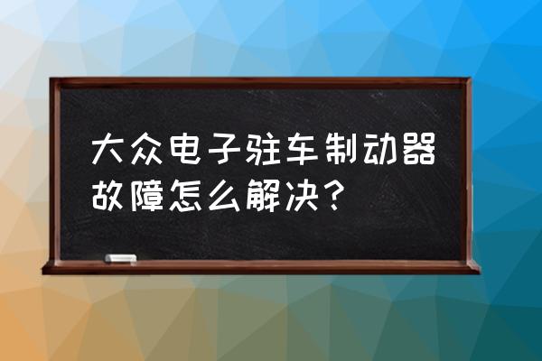 天车制动器失灵的应急措施有哪些 大众电子驻车制动器故障怎么解决？