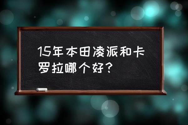 凌派跟卡罗拉哪个更好 15年本田凌派和卡罗拉哪个好？