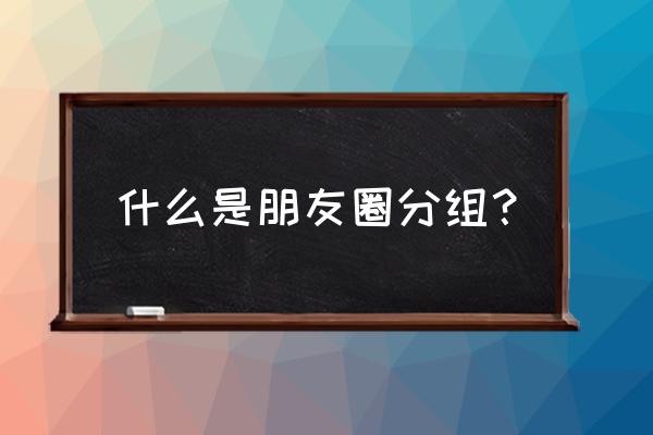 微信朋友圈朋友该怎么分组比较好 什么是朋友圈分组？