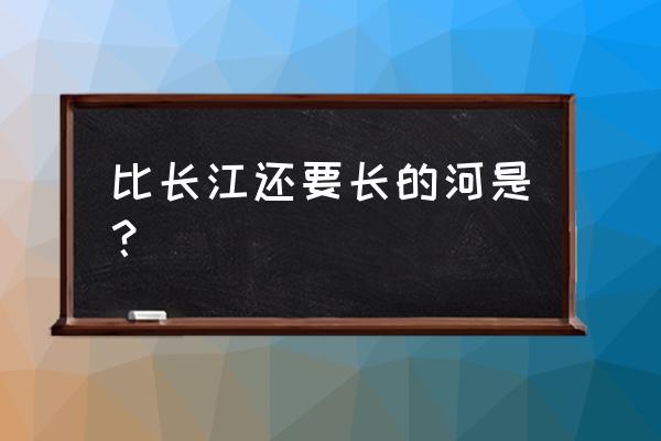 密西西比河与长江哪个长 比长江还要长的河是？