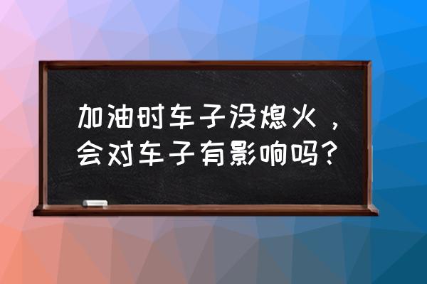 加油车子忘记熄火了怎么办 加油时车子没熄火，会对车子有影响吗？