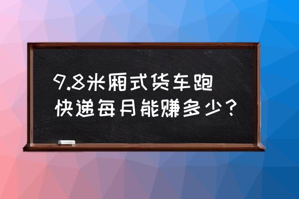 厢式货运面包车拉绿通免费吗 9.8米厢式货车跑快递每月能赚多少？