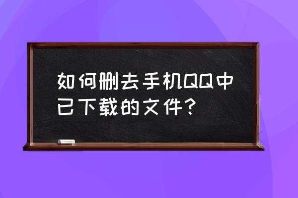 手机怎样删除qq且不能删除数据 如何删去手机QQ中已下载的文件？