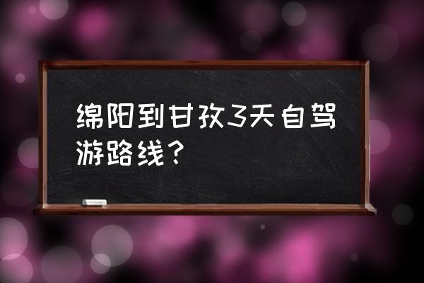 绵阳旅游攻略自由行三天 绵阳到甘孜3天自驾游路线？