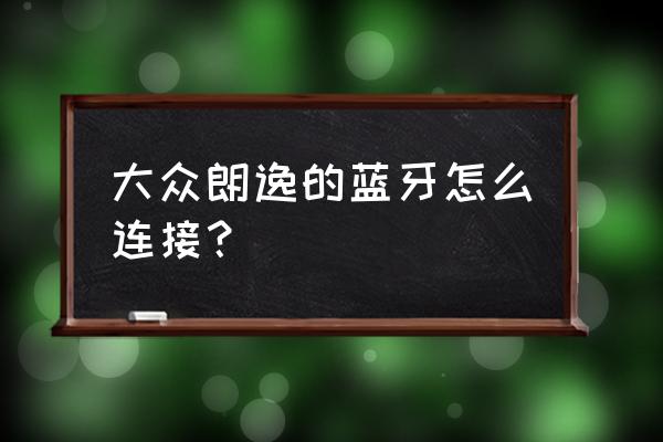 大众朗逸连接蓝牙步骤 大众朗逸的蓝牙怎么连接？