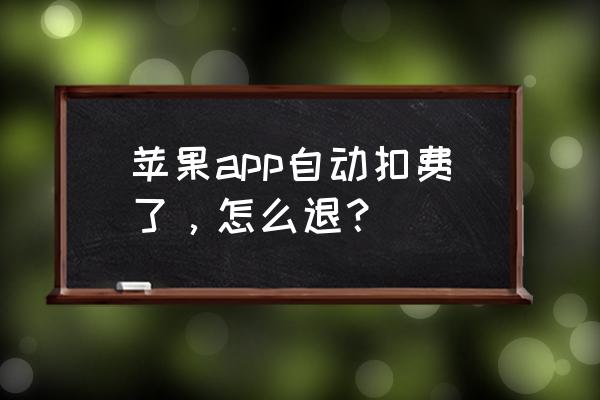 ios订阅已扣费的钱怎么退回 苹果app自动扣费了，怎么退？