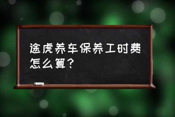 途虎全车保养包括哪些 途虎养车保养工时费怎么算？