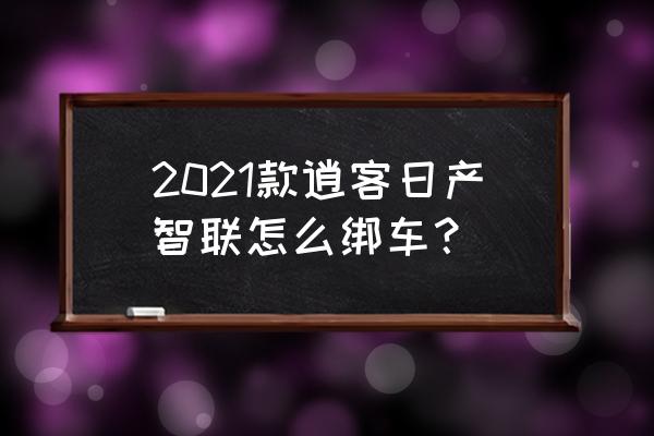 车联网实名认证是强制要求吗 2021款逍客日产智联怎么绑车？