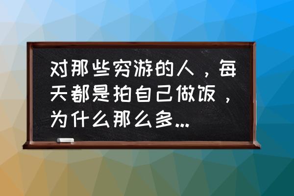 穷游必备的10个方法 对那些穷游的人，每天都是拍自己做饭，为什么那么多人喜欢看呢？