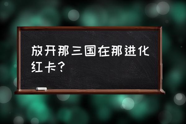 我叫mt橙卡进化成红卡需要什么 放开那三国在那进化红卡？