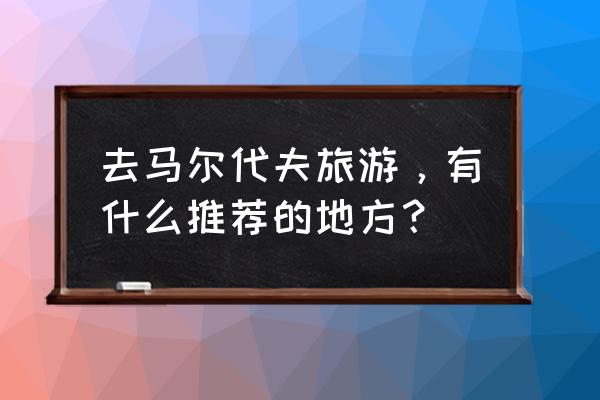 马尔代夫蕉叶岛规划图 去马尔代夫旅游，有什么推荐的地方？