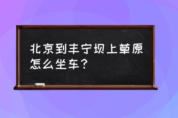 北京坝上草原旅游价格 北京到丰宁坝上草原怎么坐车？