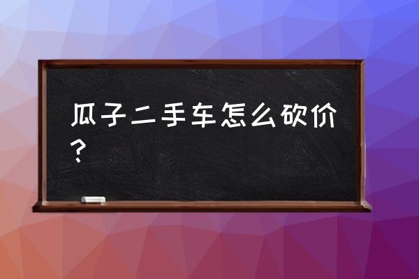 二手车一般怎么还价 瓜子二手车怎么砍价？