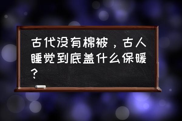 手工宝宝睡垫 古代没有棉被，古人睡觉到底盖什么保暖？