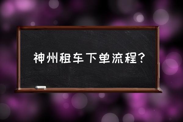 神州租车自助流程详细教程 神州租车下单流程？