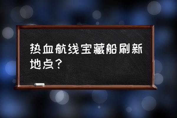 航海王热血航线空岛宝藏探寻任务 热血航线宝藏船刷新地点？