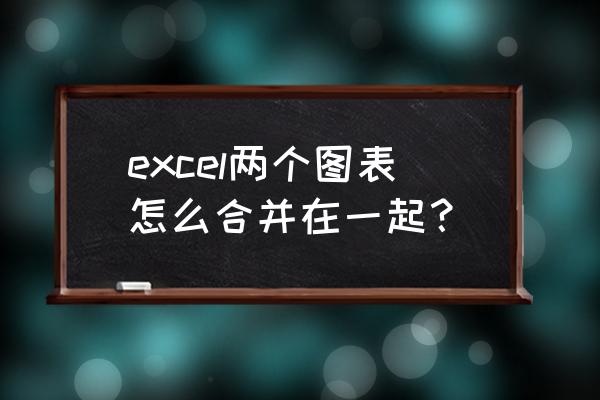 excel怎样把两张图表合成一张 excel两个图表怎么合并在一起？