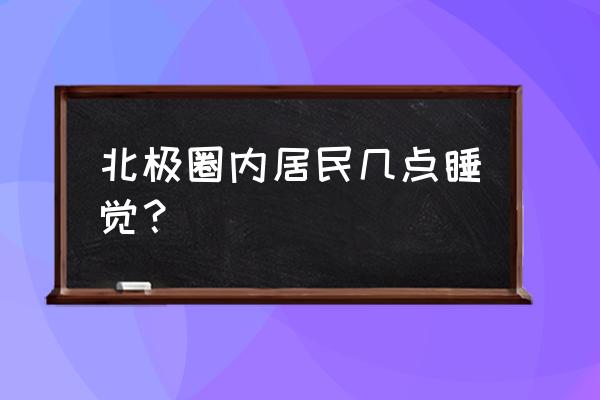 在北极长期居住的是什么人 北极圈内居民几点睡觉？