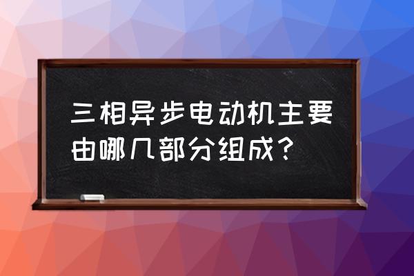 电机的种类四大类 三相异步电动机主要由哪几部分组成？