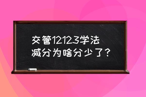 交管12123学法减分规则 交管12123学法减分为啥分少了？