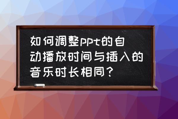 课件中怎么制作2分钟计时器 如何调整ppt的自动播放时间与插入的音乐时长相同？