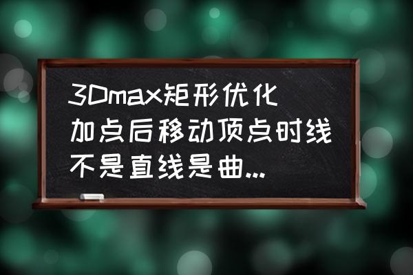 3dmax中怎么对模型进行细化加点 3Dmax矩形优化加点后移动顶点时线不是直线是曲线，怎么解决呢？