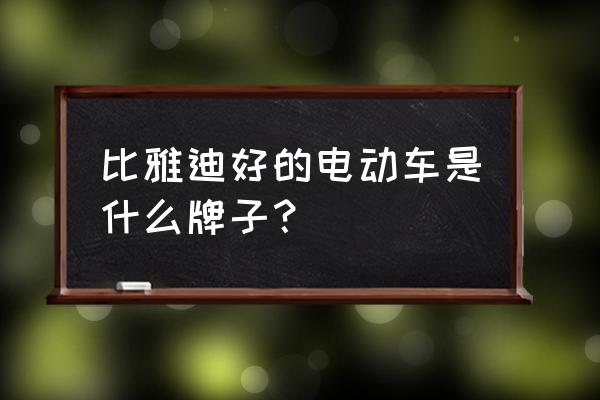 电动车哪个品牌口碑质量好 比雅迪好的电动车是什么牌子？