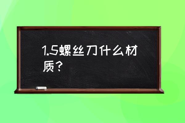 cshrc是什么 1.5螺丝刀什么材质？