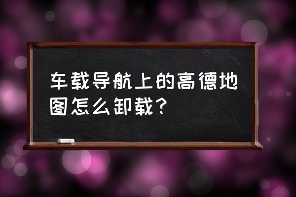 车载桌面app怎么卸载 车载导航上的高德地图怎么卸载？