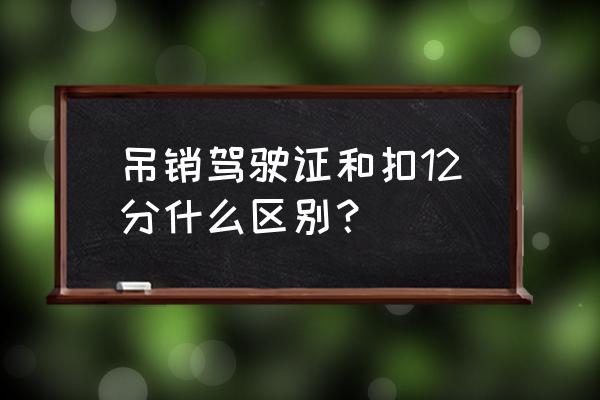 一次扣12分和吊销驾驶证的区别 吊销驾驶证和扣12分什么区别？