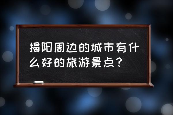 广东揭阳旅游必去十大景点有哪些 揭阳周边的城市有什么好的旅游景点？