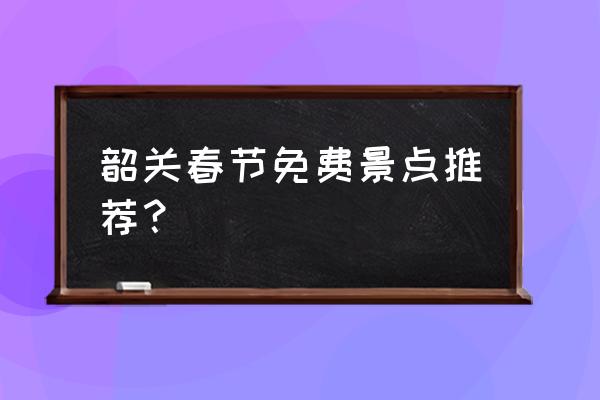 广州韶关旅游攻略景点必去 韶关春节免费景点推荐？