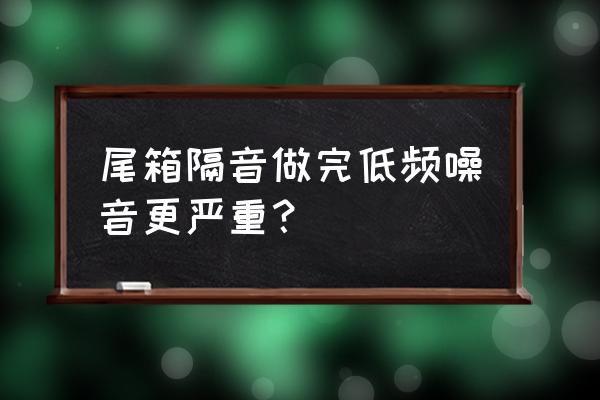 白噪音对低频噪音有缓解作用吗 尾箱隔音做完低频噪音更严重？