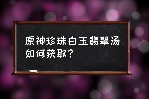 原神中如何获得两个豆腐 原神珍珠白玉翡翠汤如何获取？