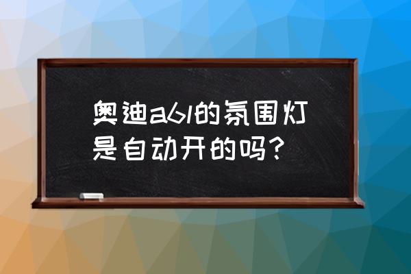 19款奥迪a6l改装氛围灯多少钱 奥迪a6l的氛围灯是自动开的吗？