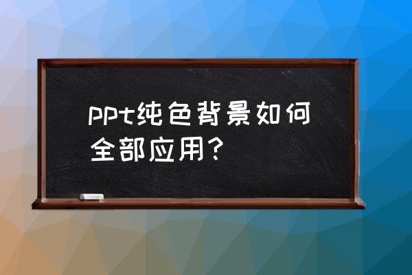 ppt怎样将图片设为全部的背景 ppt纯色背景如何全部应用？