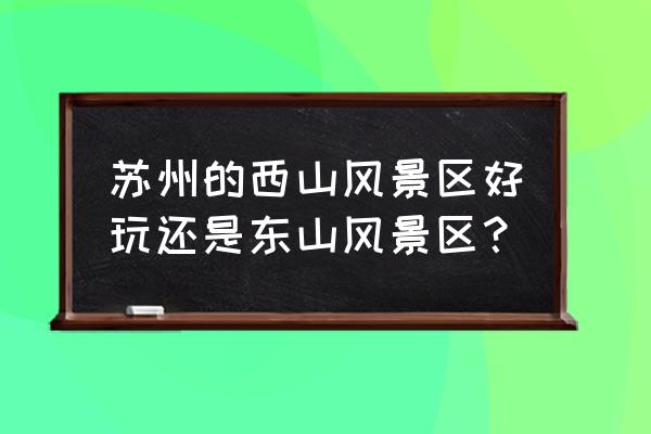 自驾游苏州的东山和西山哪个好玩 苏州的西山风景区好玩还是东山风景区？